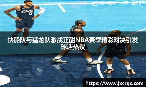 快船队与猛龙队激战正酣NBA赛季精彩对决引发球迷热议